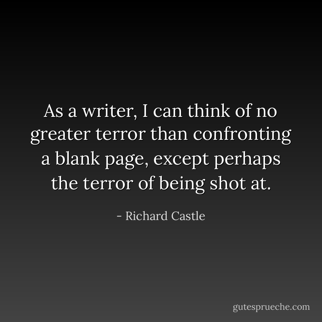 As a writer, I can think of no greater terror than confronting a blank page, except perhaps the terror of being shot at. - Richard Castle