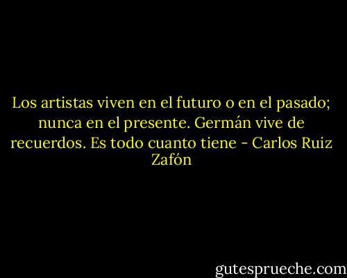 Los artistas viven en el futuro o en el pasado; nunca en el presente. Germán vive de recuerdos. Es todo cuanto tiene - Carlos Ruiz Zafón
