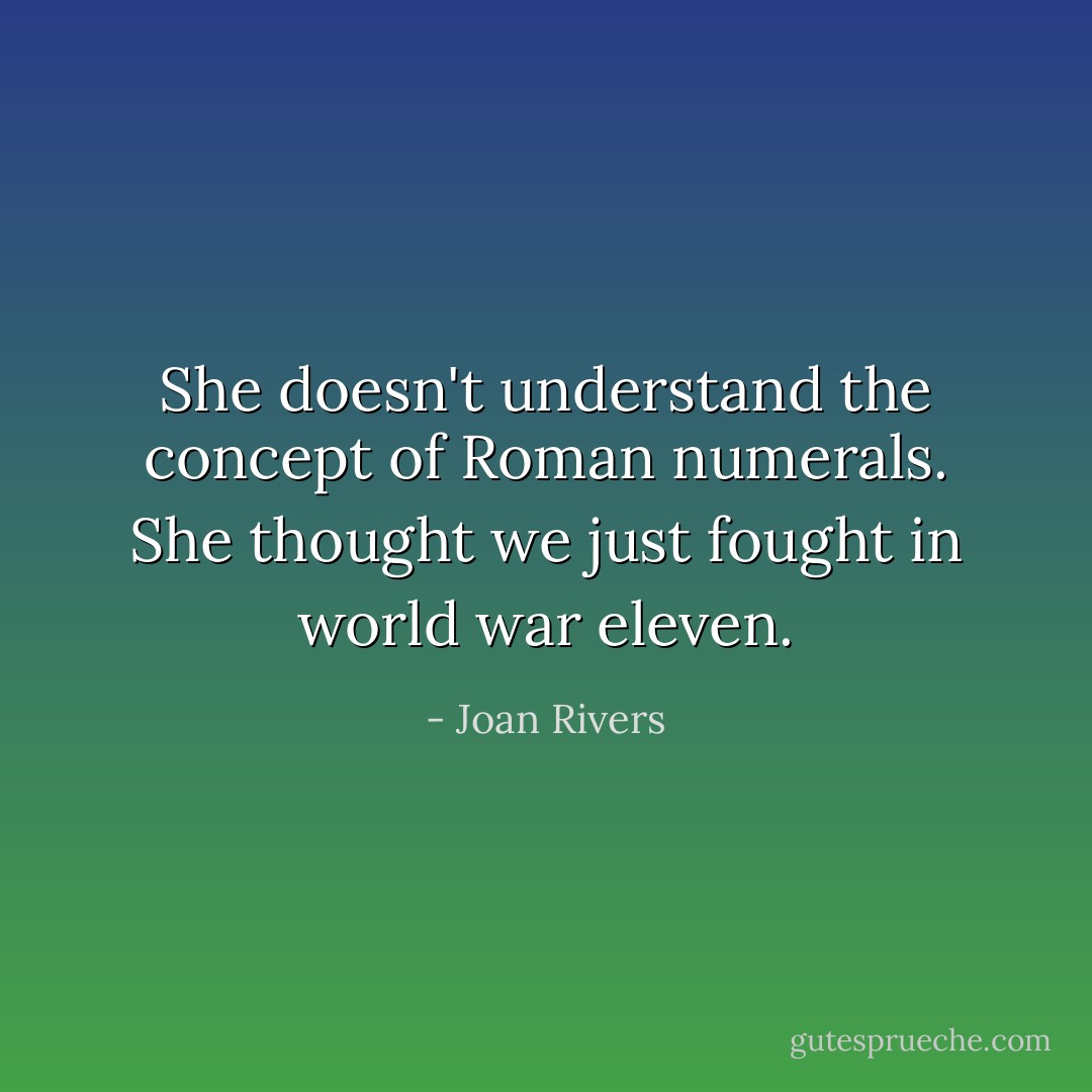 She doesn't understand the concept of Roman numerals. She thought we just fought in world war eleven. - Joan Rivers