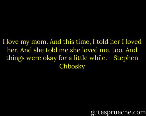 I love my mom. And this time, I told her I loved her. And she told me she loved me, too. And things were okay for a little while. - Stephen Chbosky