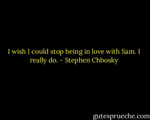 I wish I could stop being in love with Sam. I really do. - Stephen Chbosky