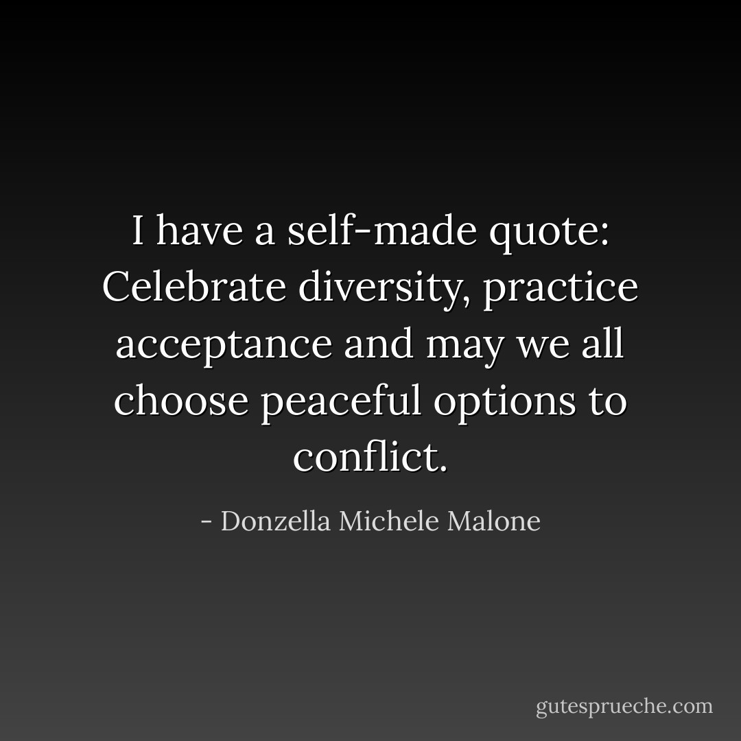I have a self-made quote: Celebrate diversity, practice acceptance and may we all choose peaceful options to conflict. - Donzella Michele Malone