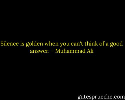 Silence is golden when you can't think of a good answer. - Muhammad Ali