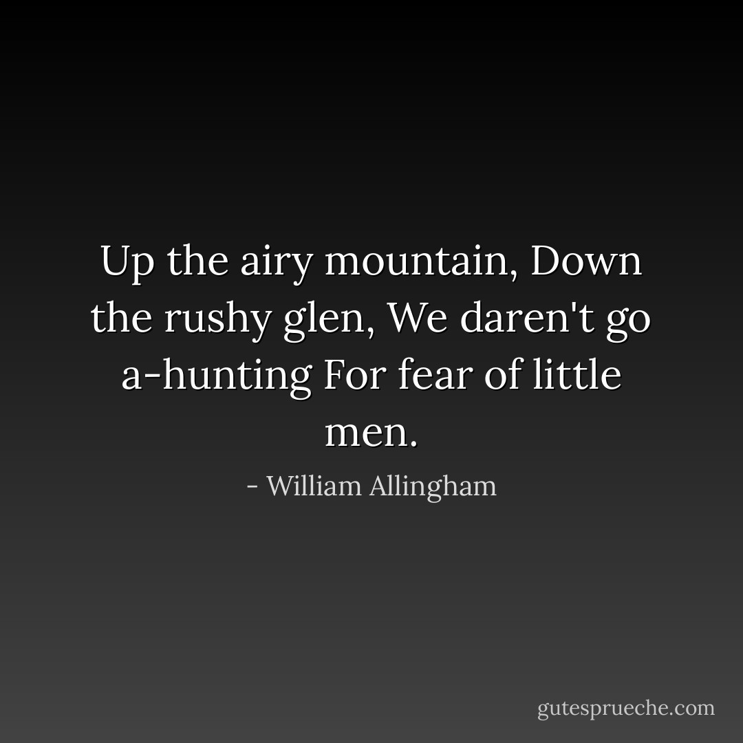 Up the airy mountain,<br />Down the rushy glen,<br />We daren't go a-hunting<br />For fear of little men. - William Allingham