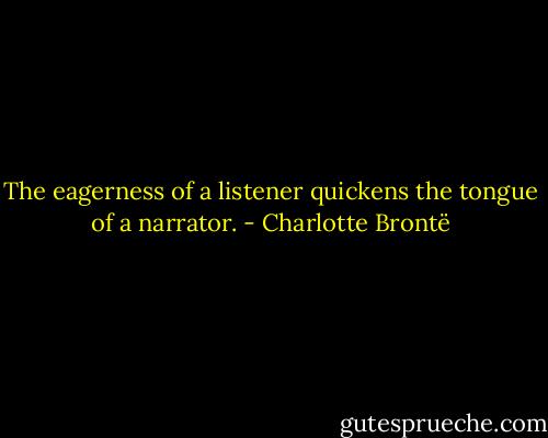 The eagerness of a listener quickens the tongue of a narrator. - Charlotte Brontë