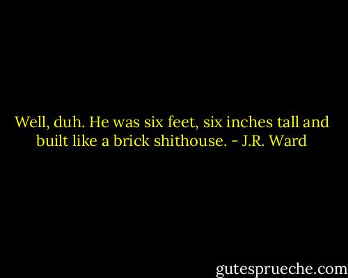 Well, duh. He was six feet, six inches tall and built like a brick shithouse. - J.R. Ward