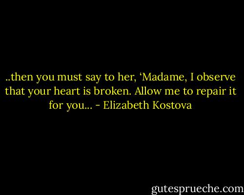 ..then you must say to her, ‘Madame, I observe that your heart is broken. Allow me to repair it for you... - Elizabeth Kostova