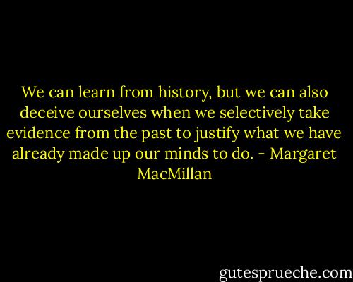 We can learn from history, but we can also deceive ourselves when we selectively take evidence from the past to justify what we have already made up our minds to do. - Margaret MacMillan
