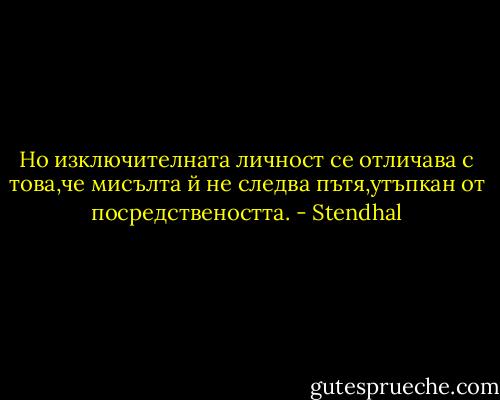 Но изключителната личност се отличава с това,че мисълта й не следва пътя,утъпкан от посредствеността. - Stendhal