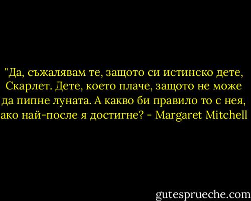 ‎"Да, съжалявам те, защото си истинско дете, Скарлет. Дете, което плаче, защото не може да пипне луната. А какво би правило то с нея, ако най-после я достигне? - Margaret Mitchell