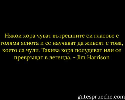 Някои хора чуват вътрешните си гласове с голяма яснота и се научават да живеят с това, което са чули. Такива хора полудяват или се превръщат в легенда. - Jim Harrison