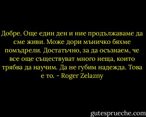 Добре. Още един ден и ние продължаваме да сме живи. Може дори мъничко бяхме помъдрели. Достатъчно, за да осъзнаем, че все още съществуват много неща, които трябва да научим. Да не губим надежда. Това е то. - Roger Zelazny