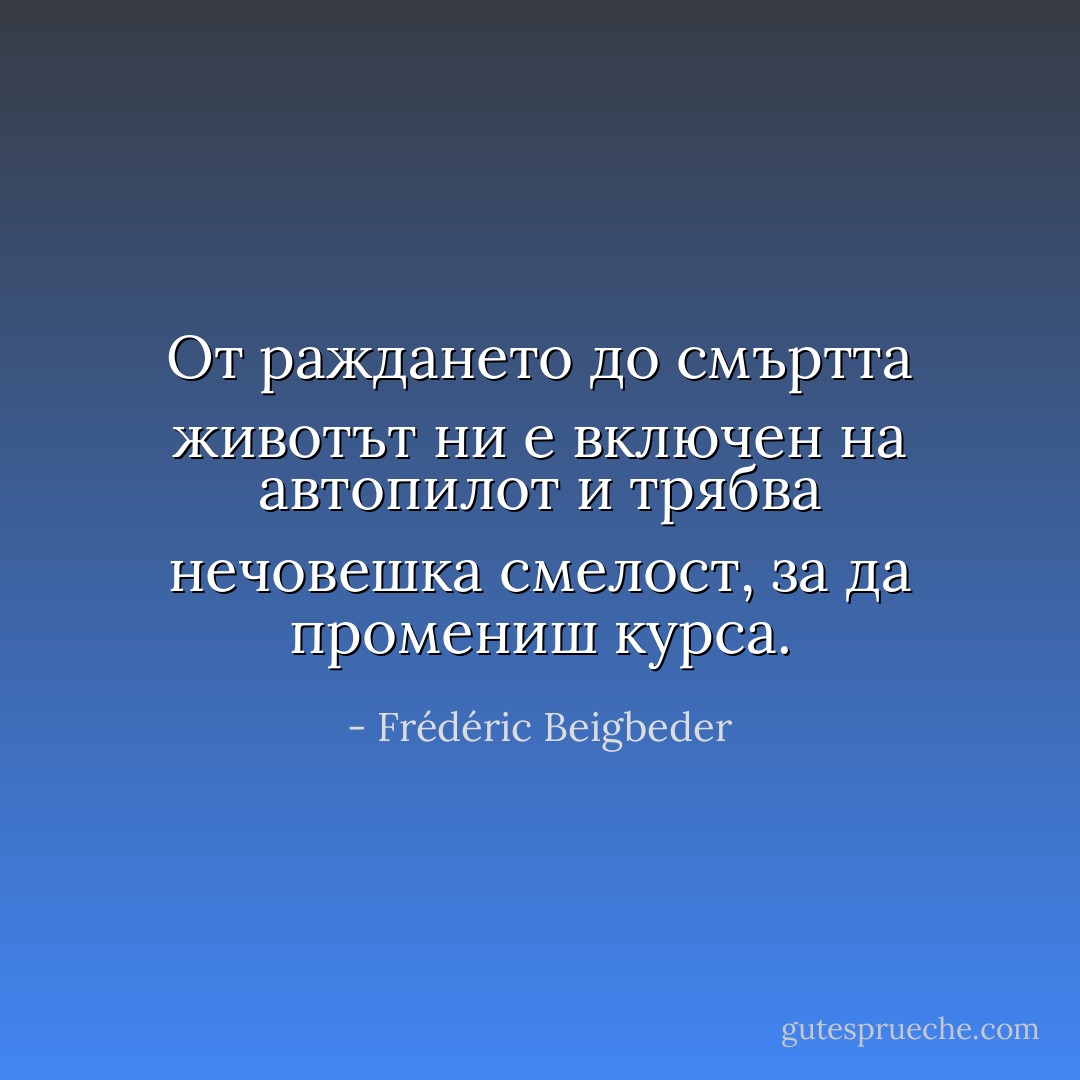 От раждането до смъртта животът ни е включен на автопилот и трябва нечовешка смелост, за да промениш курса. - Frédéric Beigbeder