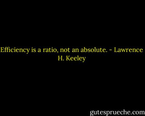 Efficiency is a ratio, not an absolute. - Lawrence H. Keeley