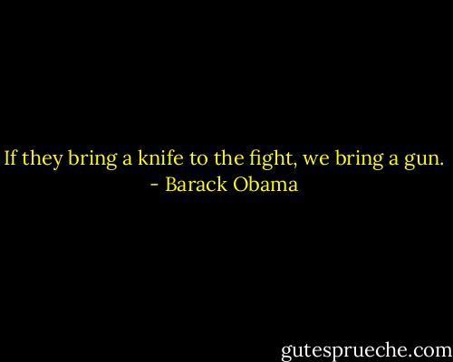If they bring a knife to the fight, we bring a gun. - Barack Obama