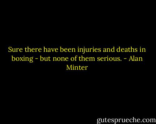 Sure there have been injuries and deaths in boxing - but none of them serious. - Alan Minter