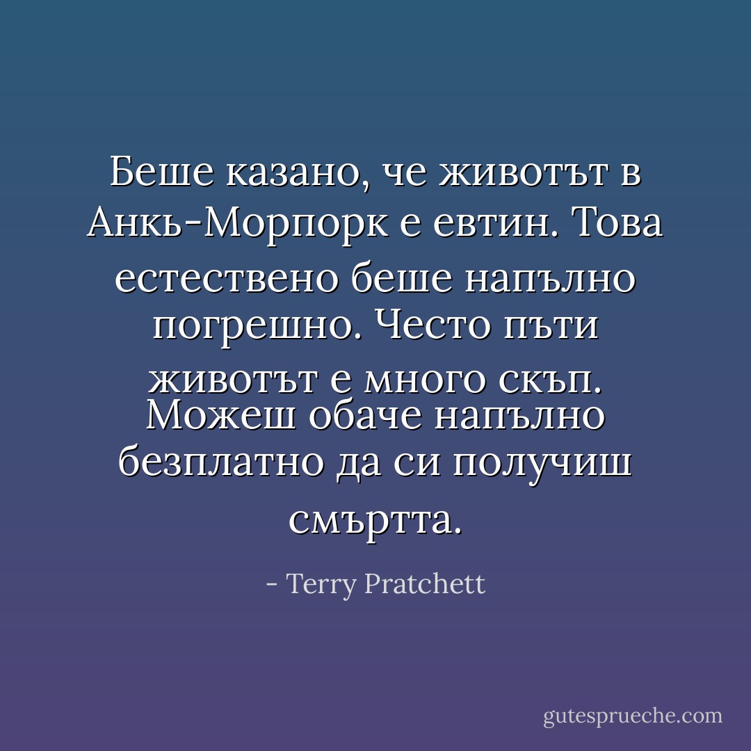 Беше казано, че животът в Анкь-Морпорк е евтин. Това естествено беше напълно погрешно. Често пъти животът е много скъп. Можеш обаче напълно безплатно да си получиш смъртта. - Terry Pratchett