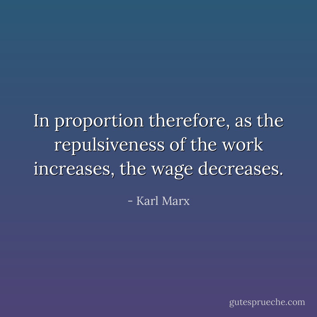 In proportion therefore, as the repulsiveness of the work increases, the wage decreases. - Karl Marx