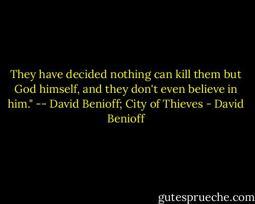 They have decided nothing can kill them but God himself, and they don't even believe in him." -- David Benioff; City of Thieves - David Benioff