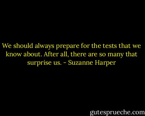 We should always prepare for the tests that we know about. After all, there are so many that surprise us. - Suzanne Harper