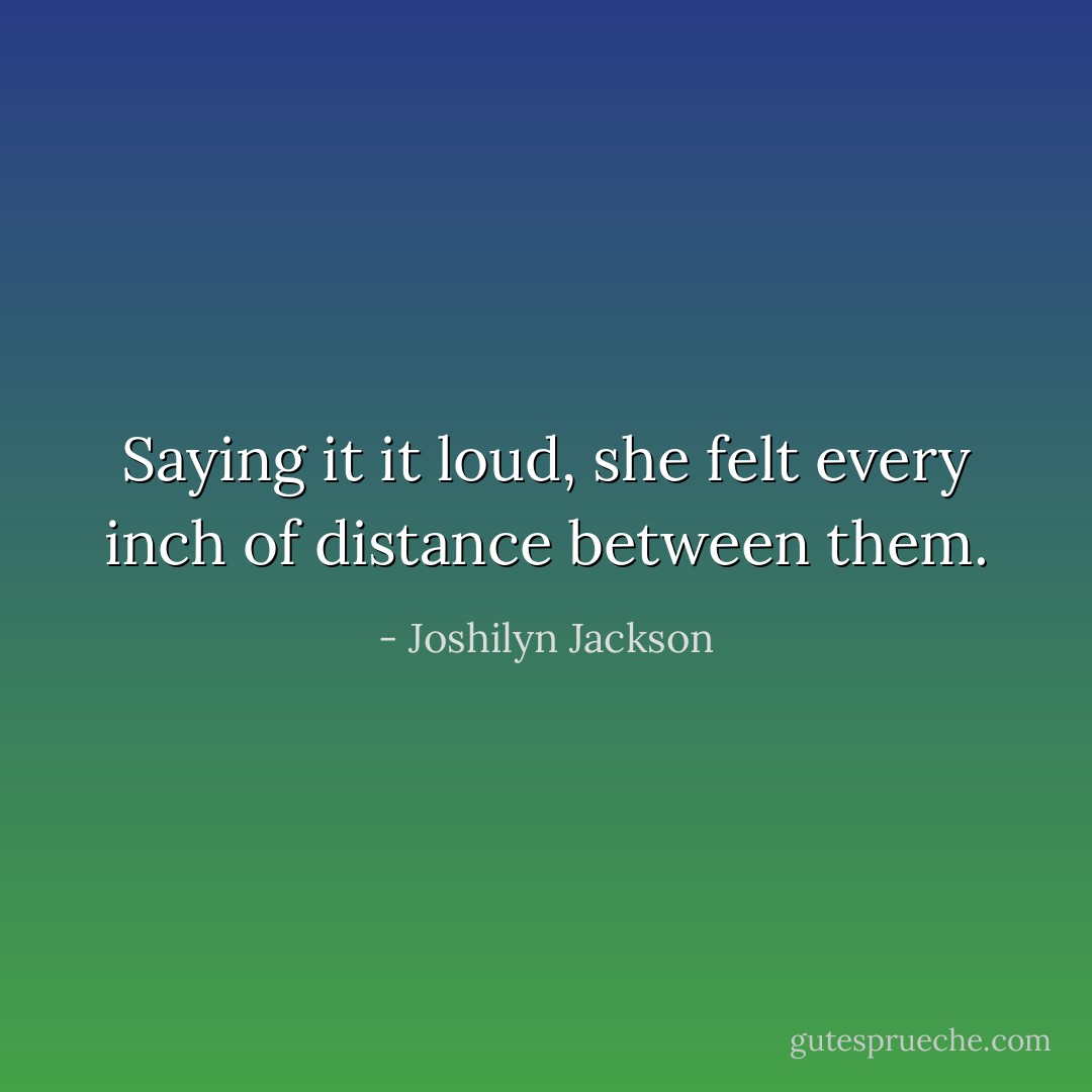 Saying it it loud, she felt every inch of distance between them. - Joshilyn Jackson