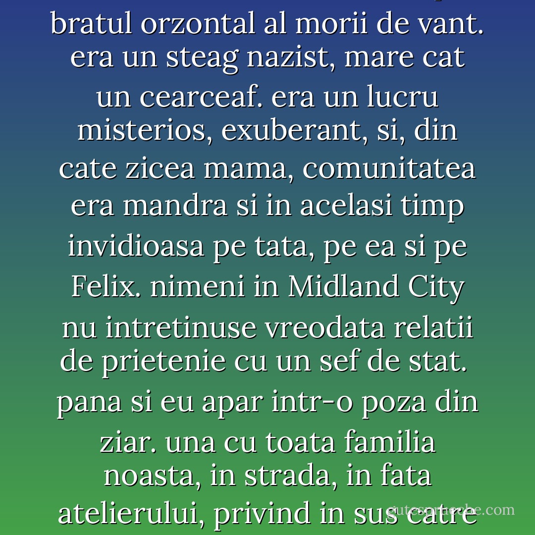 Adolf Hitler a ajuns cancelar al Germaniei in 1933, pe cand eu aveam de-abia un an. tata, care nu-l mai vazuse din 1914, i-a transmis cele mai calde felicitari si un cadou, pictura lui Hitler in acuarela, Biserica minorita din Viena.<br /><br />Hitler a fost incantat. avea amintiri placute despre tata, din cate spunea, si l-a invitat in Germania, ca oaspete personal, sa ia seama la noua ordine sociala pe care o construia, sperand ca aceasta va dura vreo mie de ani, daca nu mai mult.<br /><br />mama, tata si Felix, care avea noua ani pe-atunci, au plecat din Ohio in Germania, pentru 6 luni, in 1934. [..] si imediat ce s-au intors acasa, tata s-a apucat sa-si arboreze cadoul favorit de la Hitler, pe bratul orzontal al morii de vant. era un steag nazist, mare cat un cearceaf. era un lucru misterios, exuberant, si, din cate zicea mama, comunitatea era mandra si in acelasi timp invidioasa pe tata, pe ea si pe Felix. nimeni in Midland City nu intretinuse vreodata relatii de prietenie cu un sef de stat.<br /><br />pana si eu apar intr-o poza din ziar. una cu toata familia noasta, in strada, in fata atelierului, privind in sus catre steagul nazist. sunt in brate la Mary Hoobler, bucatareasa noastra, care, incetul cu incetul, m-a invatat tot ce stia ea despre mancaruri si prajituri.<br /><br />pe cand pozam toti in strada pt fotografia din ziar, tata avea 42 de ani. dupa cum spunea mama, in Germania trecuse printr-o profunda transfigurare spirituala. isi redefinise scopurile in viata. nu-i mai era de ajuns sa fie artist. avea de gand sa se faca profesor si activist politic. sa fie purtatorul de cuvant in America al noii ordini ce abia se nastea in Germania, dar care, cu timpul, urma sa devina salvarea lumii.<br /><br />asta a fost, evident, o greseala. - Kurt Vonnegut Jr.
