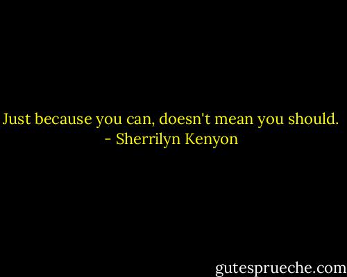 Just because you can, doesn't mean you should. - Sherrilyn Kenyon