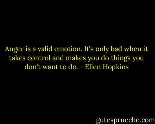 Anger is a valid emotion. It's only bad when it takes control and makes you do things you don't want to do. - Ellen Hopkins
