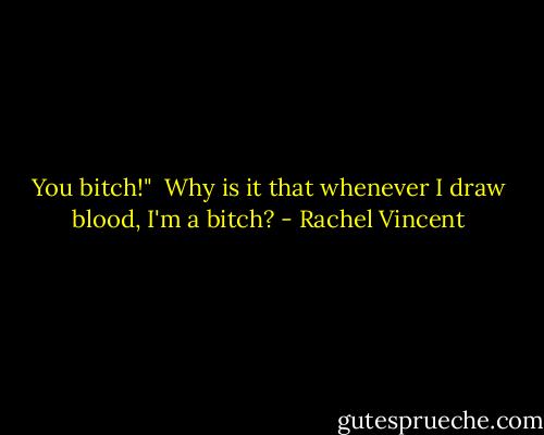 You bitch!"<br /><br />Why is it that whenever I draw blood, I'm a bitch? - Rachel Vincent