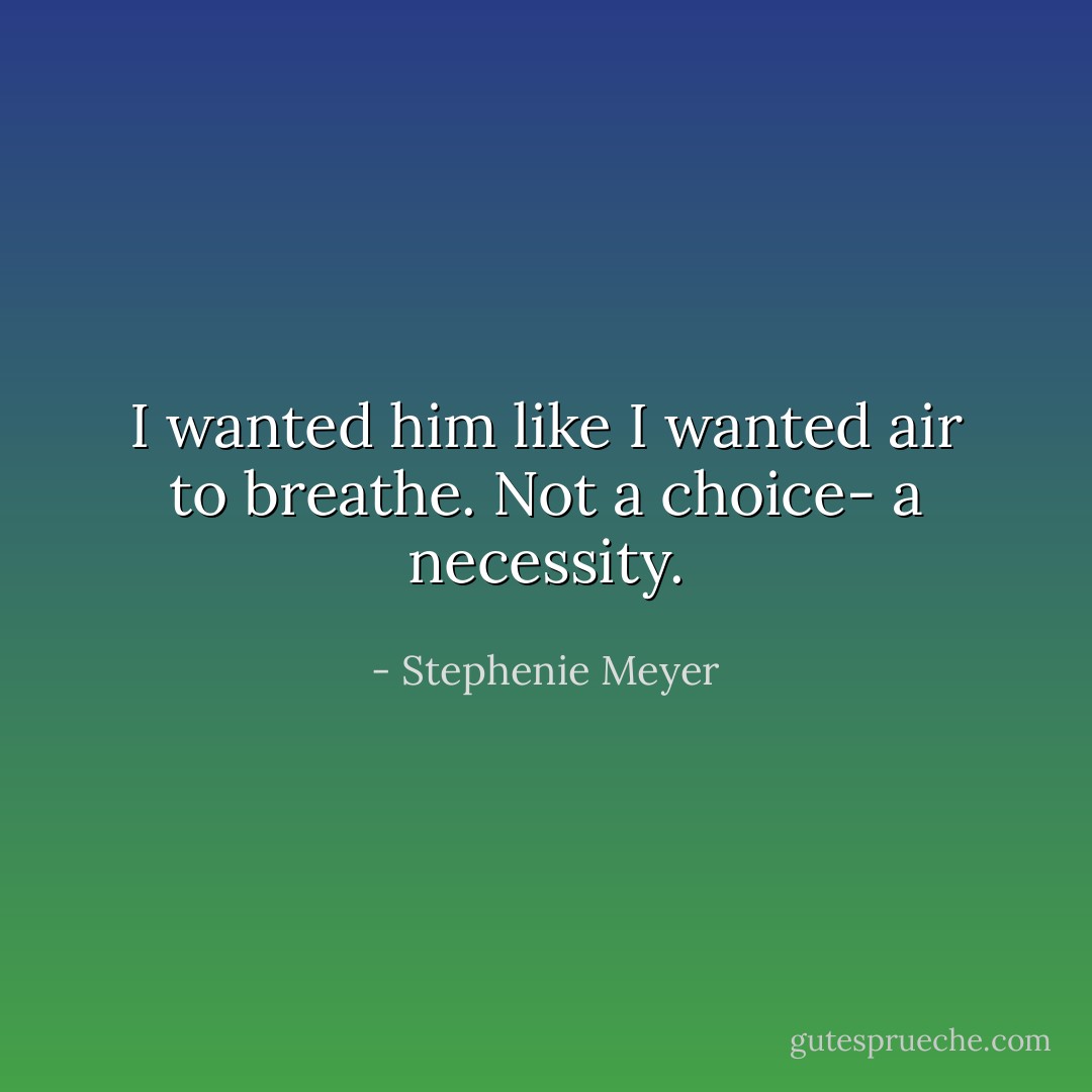 I wanted him like I wanted air to breathe. Not a choice- a necessity. - Stephenie Meyer