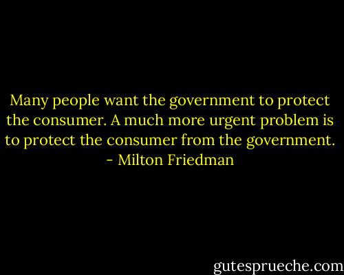 Many people want the government to protect the consumer. A much more urgent problem is to protect the consumer from the government. - Milton Friedman