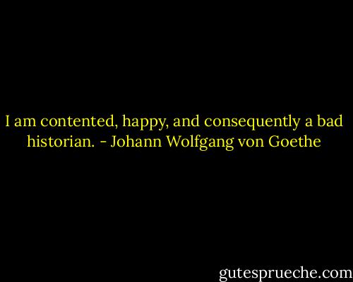 I am contented, happy, and consequently a bad historian. - Johann Wolfgang von Goethe