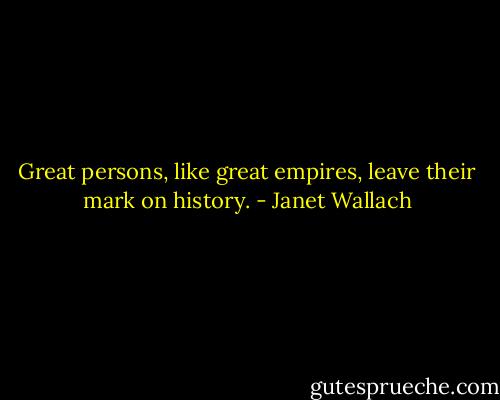 Great persons, like great empires, leave their mark on history. - Janet Wallach