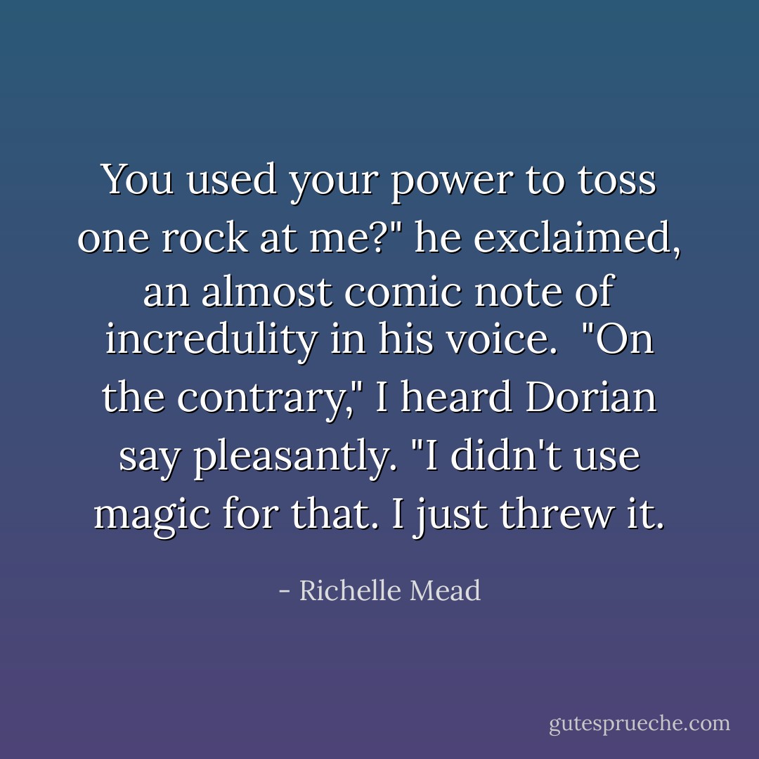 You used your power to toss one rock at me?" he exclaimed, an almost comic note of incredulity in his voice. <br />"On the contrary," I heard Dorian say pleasantly. "I didn't use magic for that. I just threw it. - Richelle Mead