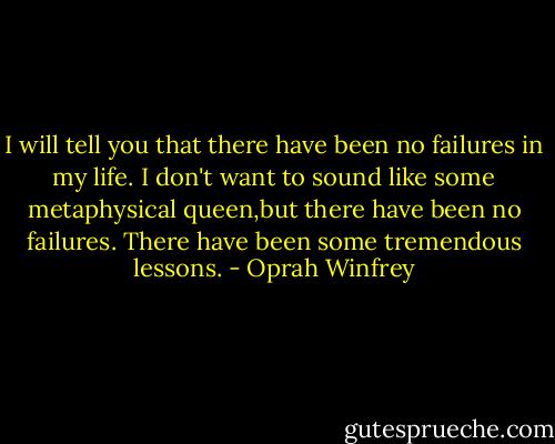 I will tell you that there have been no failures in my life. I don't want to sound like some metaphysical queen,but there have been no failures. There have been some tremendous lessons. - Oprah Winfrey