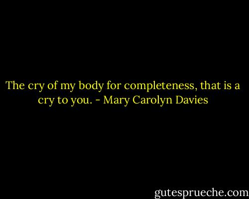 The cry of my body for completeness, that is a cry to you. - Mary Carolyn Davies
