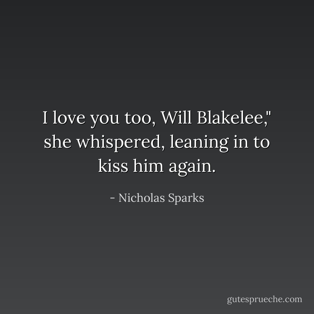 I love you too, Will Blakelee," she whispered, leaning in to kiss him again. - Nicholas Sparks