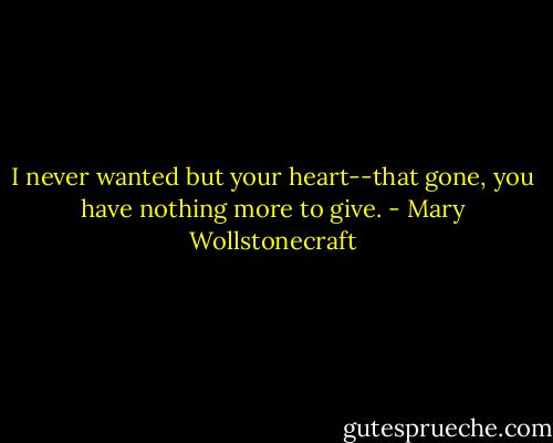 I never wanted but your heart--that gone, you have nothing more to give. - Mary Wollstonecraft