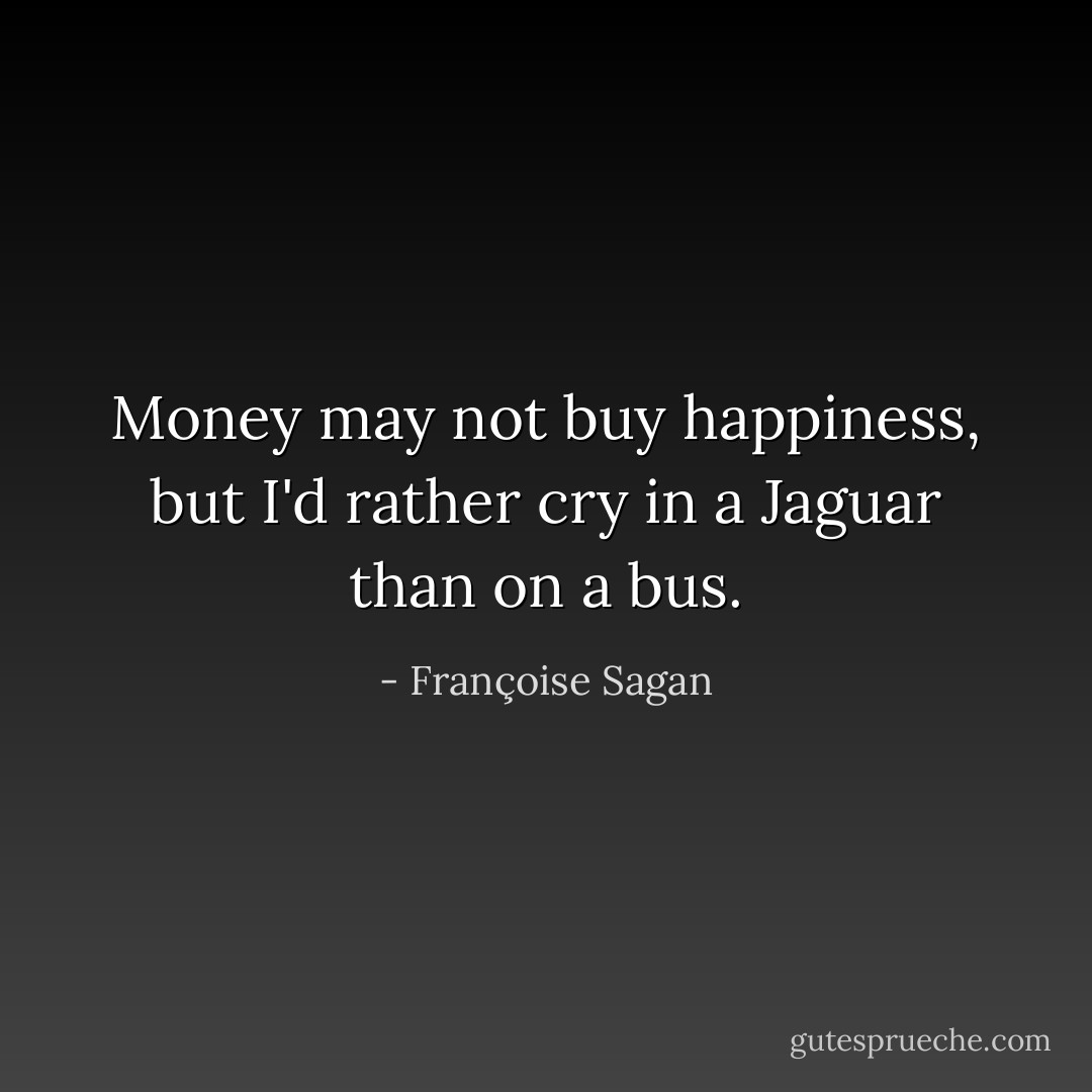 Money may not buy happiness, but I'd rather cry in a Jaguar than on a bus. - Françoise Sagan