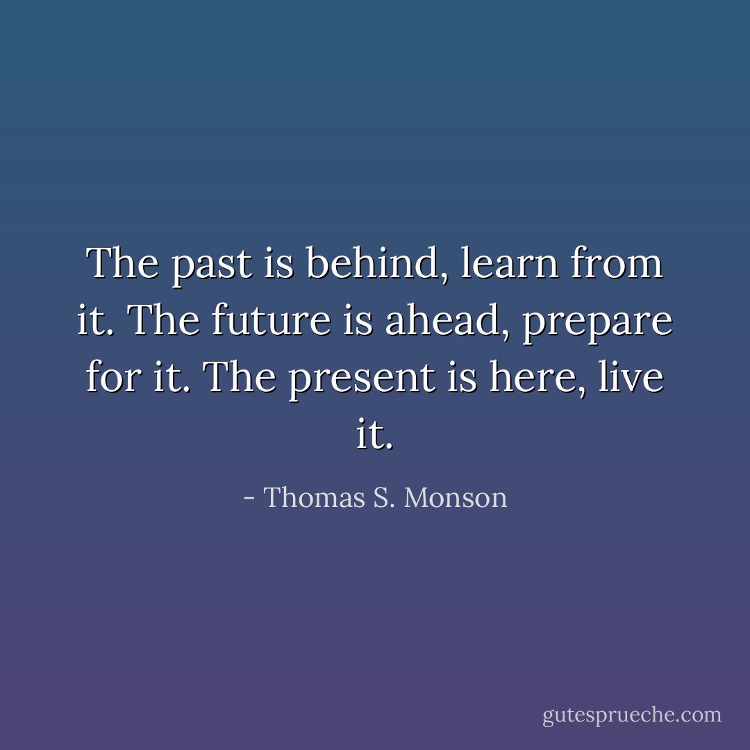 The past is behind, learn from it. The future is ahead, prepare for it. The present is here, live it. - Thomas S. Monson