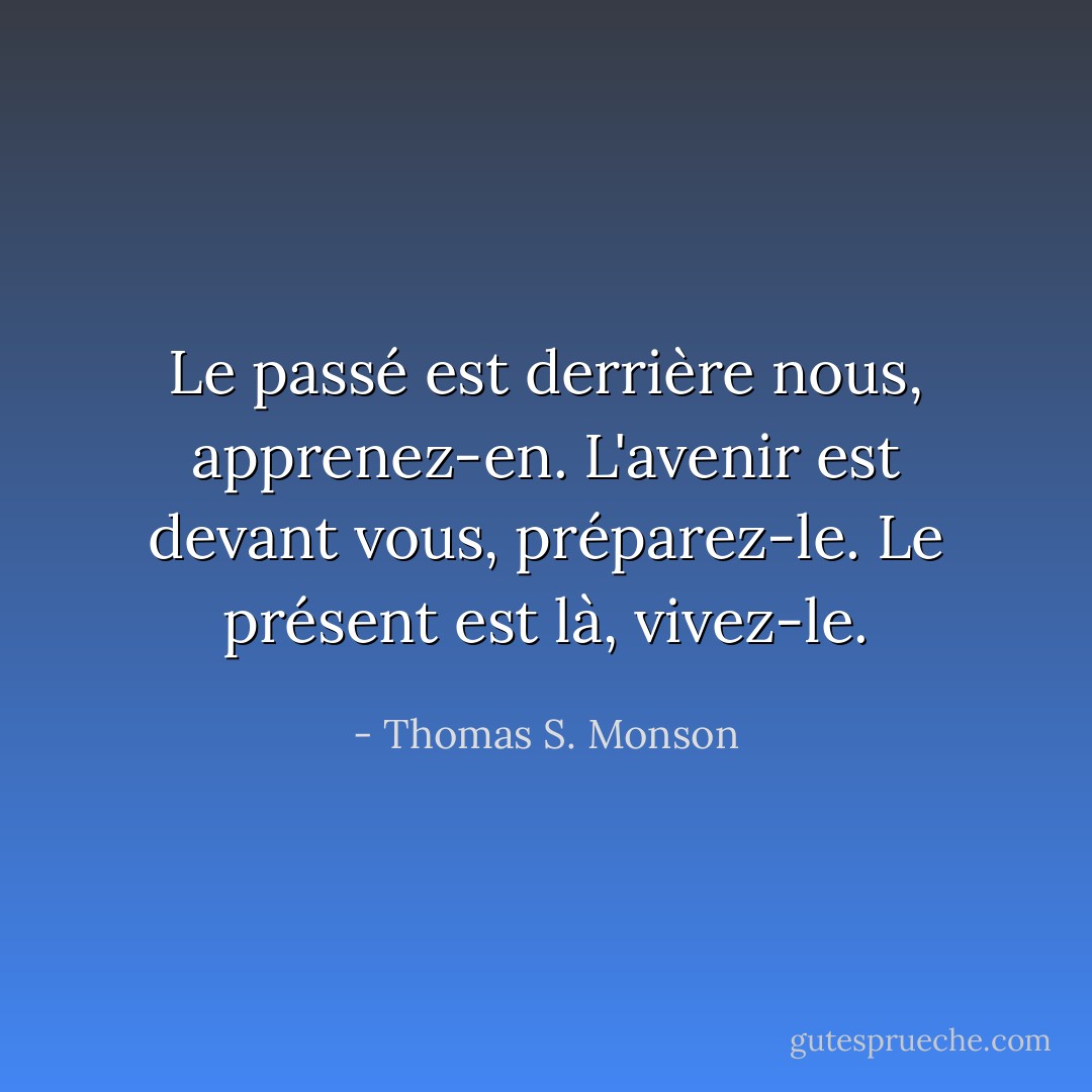 Le passé est derrière nous, apprenez-en. L'avenir est devant vous, préparez-le. Le présent est là, vivez-le. - Thomas S. Monson