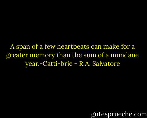 A span of a few heartbeats can make for a greater memory than the sum of a mundane year.-Catti-brie - R.A. Salvatore