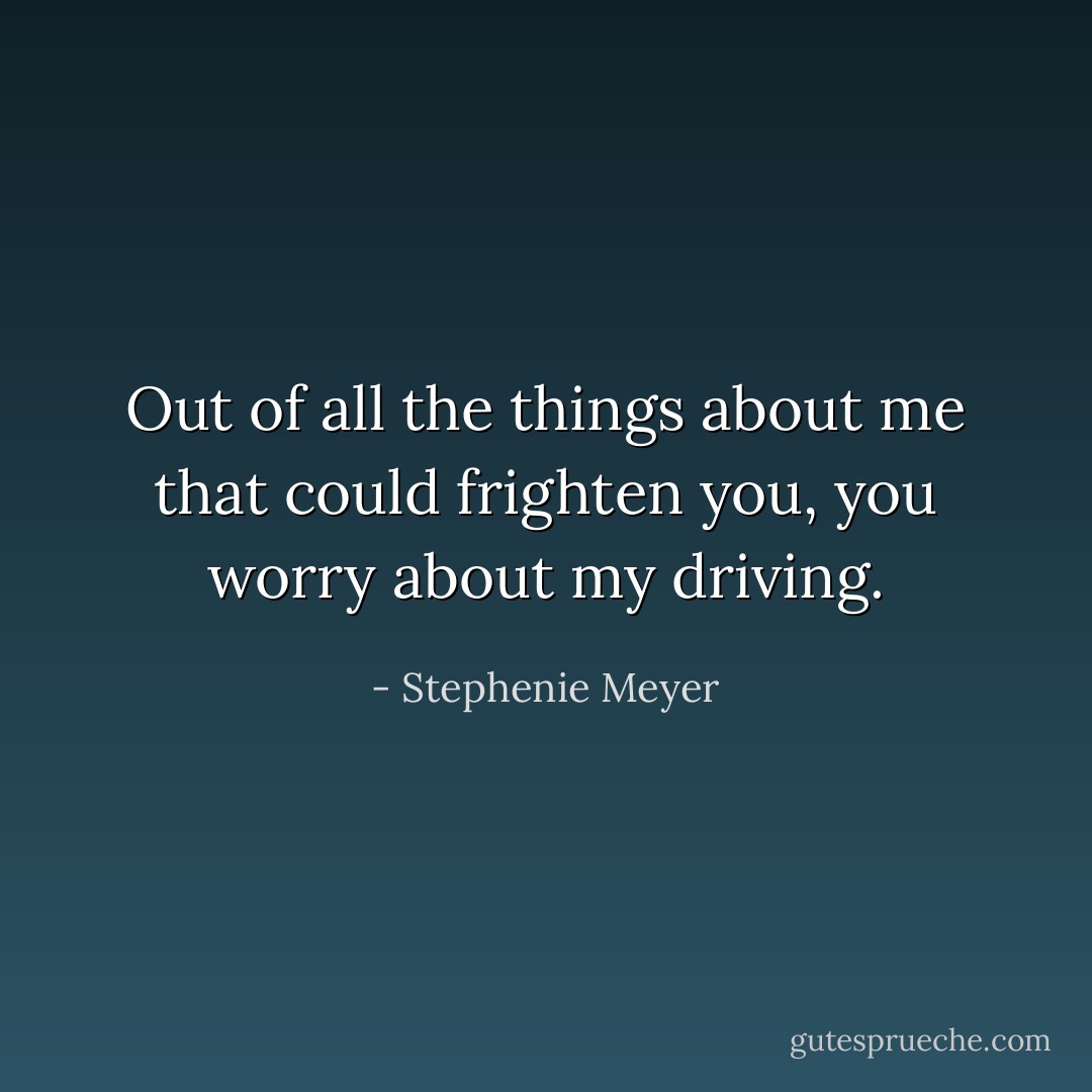 Out of all the things about me that could frighten you, you worry about my driving. - Stephenie Meyer