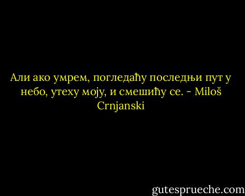 Али ако умрем, погледаћу последњи пут у небо, yтеху моју, и смешићу се. - Miloš Crnjanski