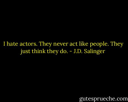 I hate actors. They never act like people. They just think they do. - J.D. Salinger