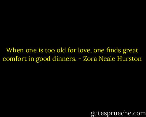 When one is too old for love, one finds great comfort in good dinners. - Zora Neale Hurston
