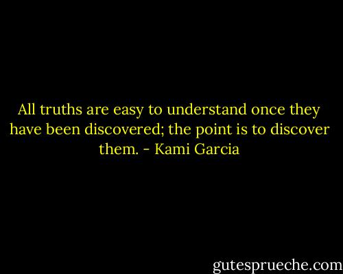 All truths are easy to understand once they have been discovered; the point is to discover them. - Kami Garcia