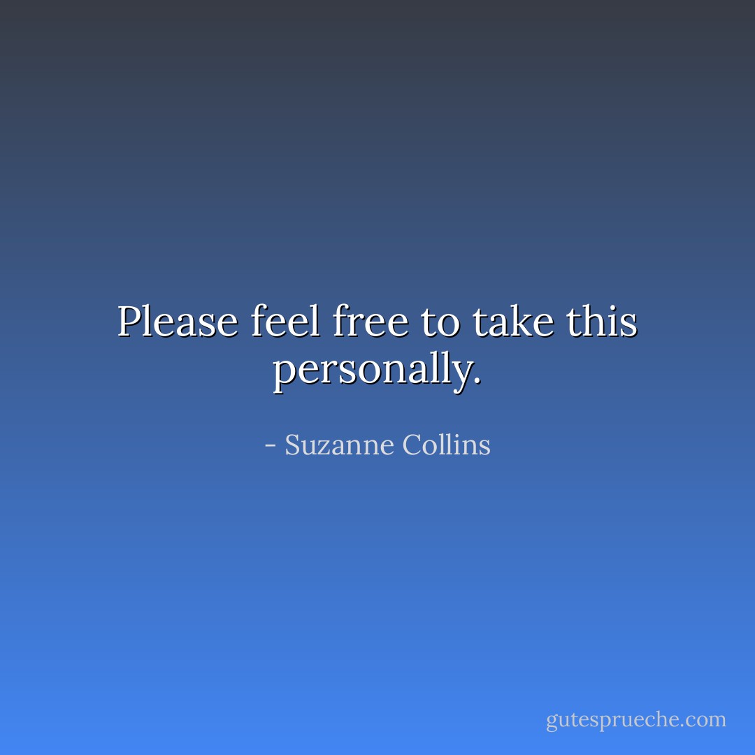 Please feel free to take this personally. - Suzanne Collins