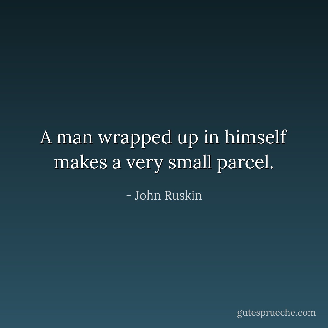 A man wrapped up in himself makes a very small parcel. - John Ruskin