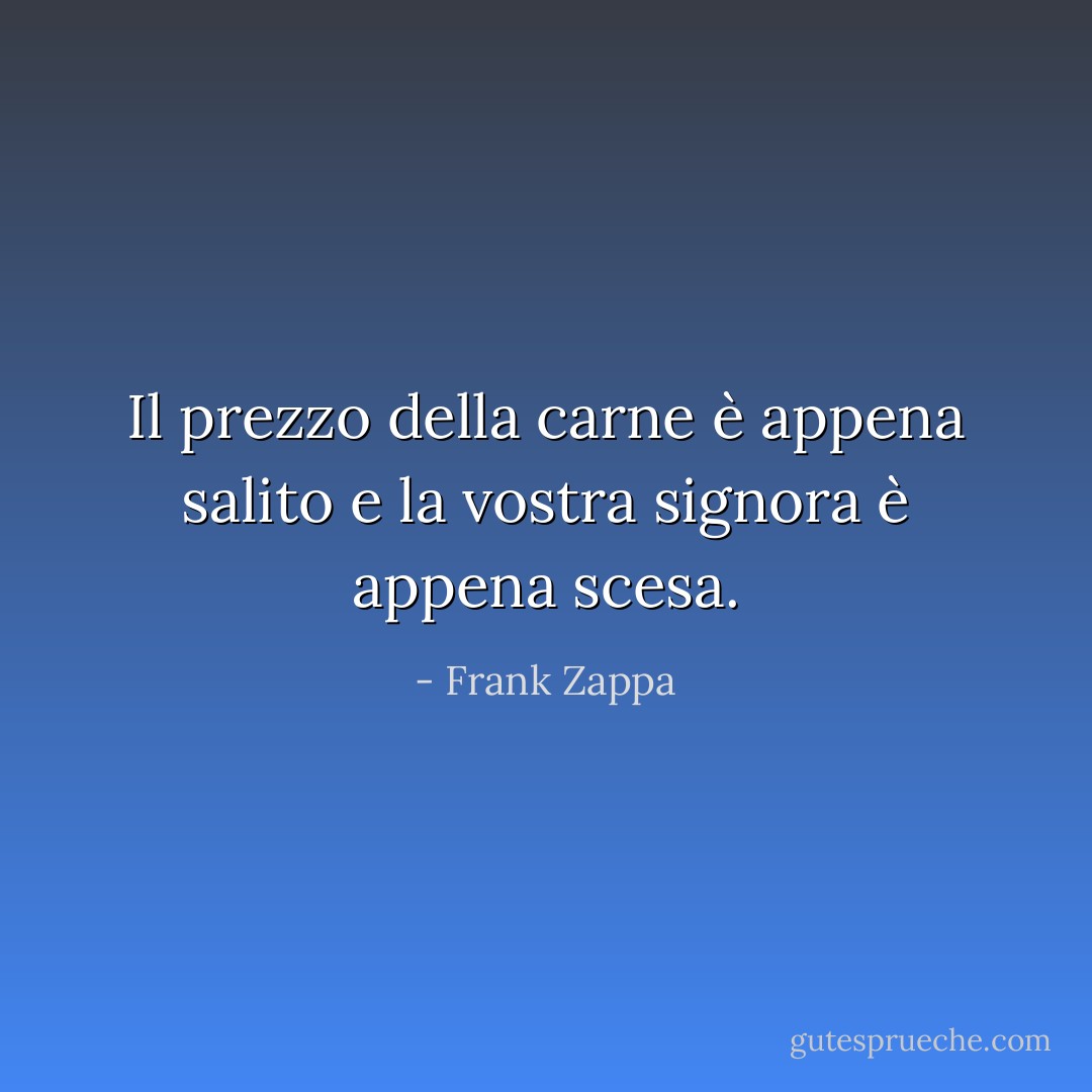 Il prezzo della carne è appena salito e la vostra signora è appena scesa. - Frank Zappa